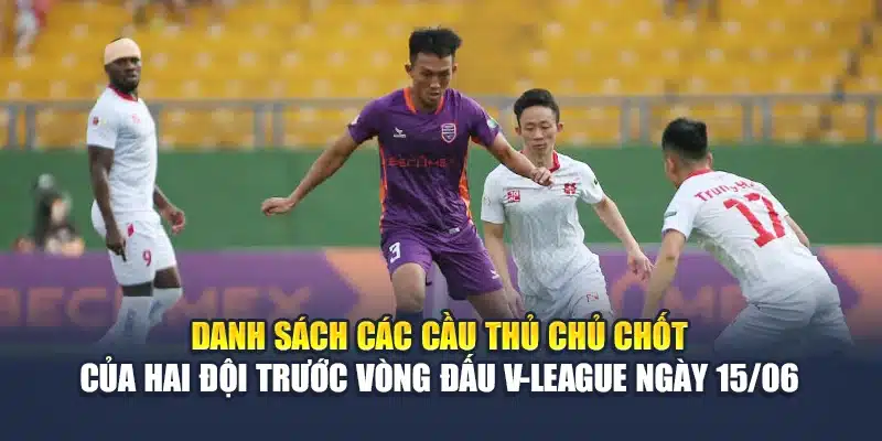 Danh sách các cầu thủ chủ chốt của hai đội trước vòng đấu V-League ngày 15/06